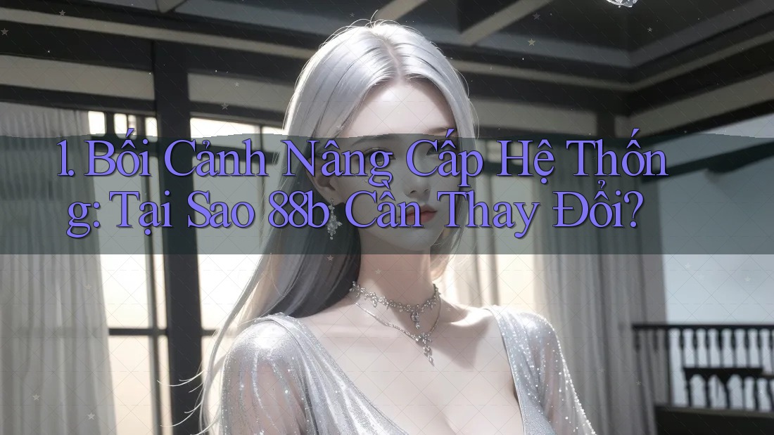 1. Bối Cảnh Nâng Cấp Hệ Thống: Tại Sao 88b Cần Thay Đổi? 1. Bối Cảnh Nâng Cấp Hệ Thống: Tại Sao 88b Cần Thay Đổi?