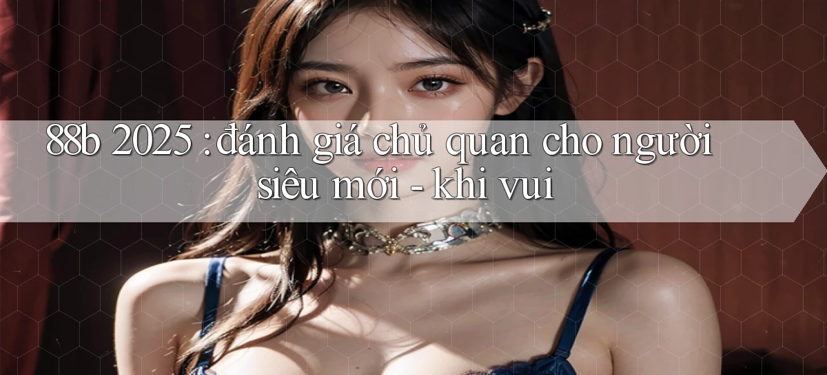 88b 2025 đánh giá chủ quan cho người siêu mới   khi vui