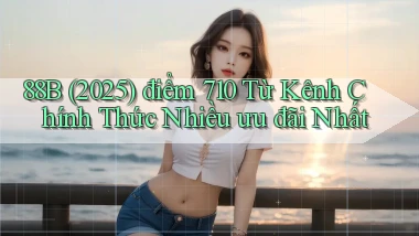 88b (2025)   điểm 710 từ kênh chính thức   nhiều ưu đãi nhất