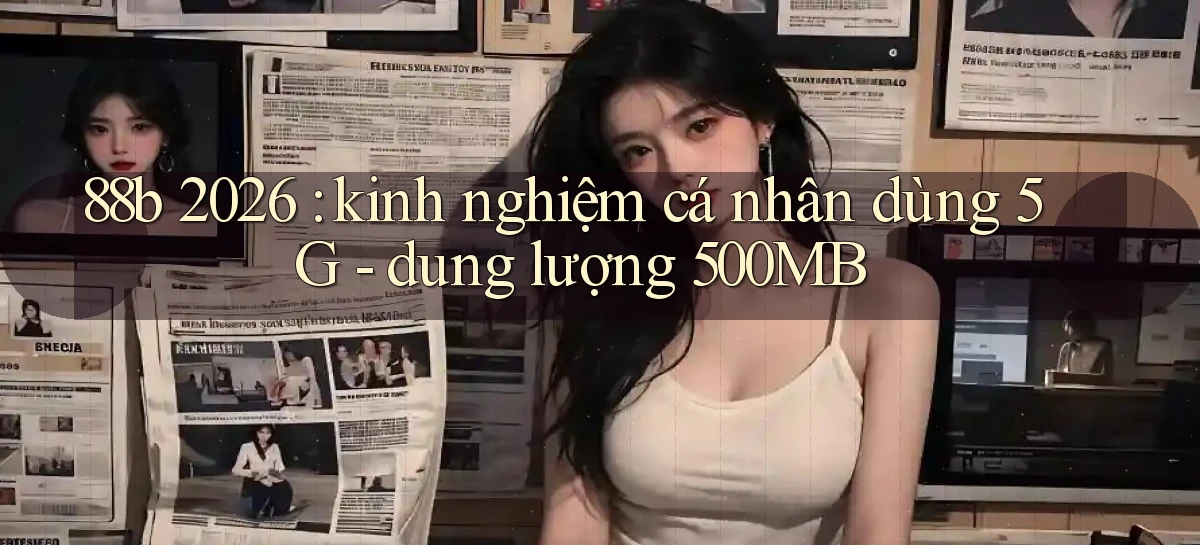 88b 2026 kinh nghiệm cá nhân dùng 5G   dung lượng 500MB