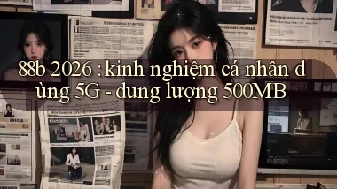 88b 2026 kinh nghiệm cá nhân dùng 5G   dung lượng 500MB