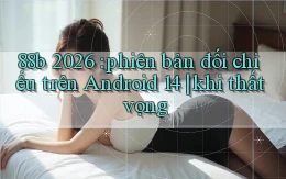 88b 2026 phiên bản đối chiếu trên Android 14 khi thất vọng