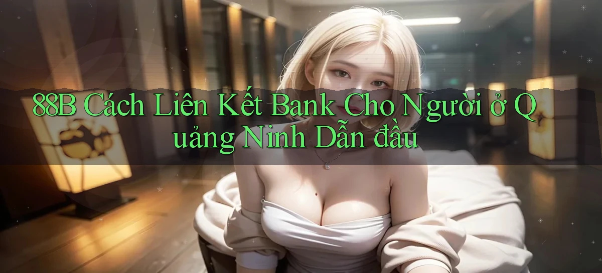 88b cách liên kết bank cho người ở Quảng Ninh dẫn đầu
