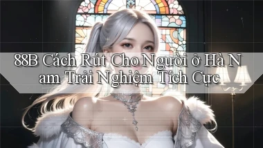 88b cách rút cho người ở Hà Nam trải nghiệm tích cực