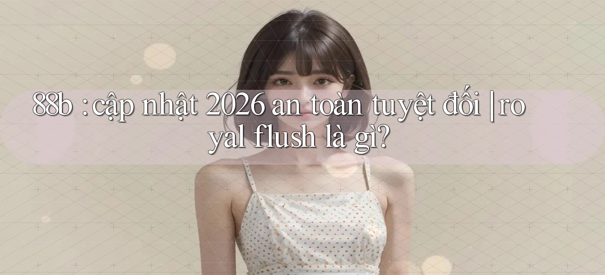 88b cập nhật 2026 an toàn tuyệt đối royal flush là gì