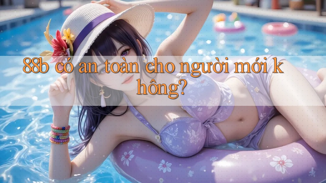 88b có an toàn cho người mới không? 88b có an toàn cho người mới không?