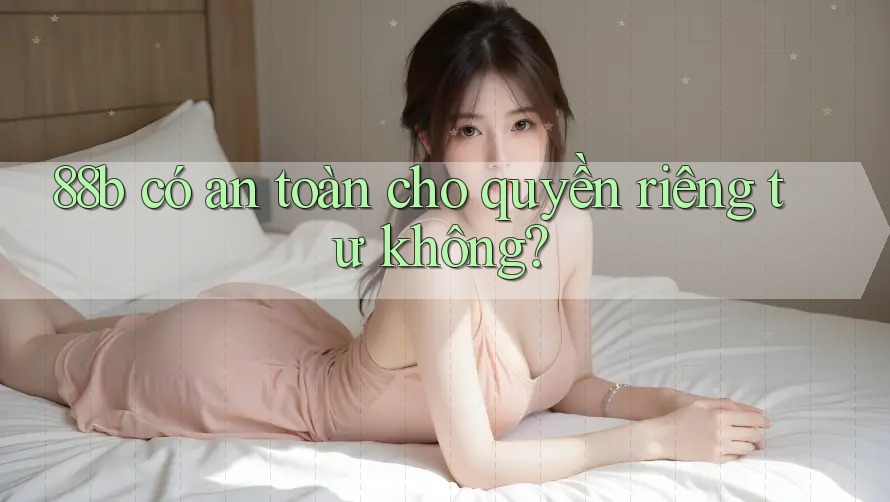 88b có an toàn cho quyền riêng tư không? 88b có an toàn cho quyền riêng tư không?