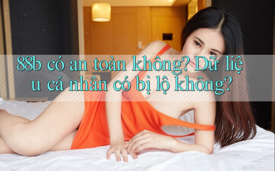 88b có an toàn không? Dữ liệu cá nhân có bị lộ không? 88b có an toàn không? Dữ liệu cá nhân có bị lộ không?