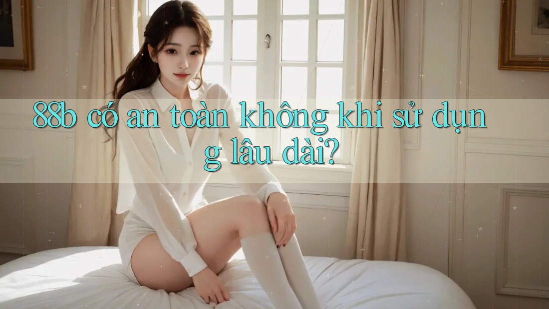 88b có an toàn không khi sử dụng lâu dài? 88b có an toàn không khi sử dụng lâu dài?