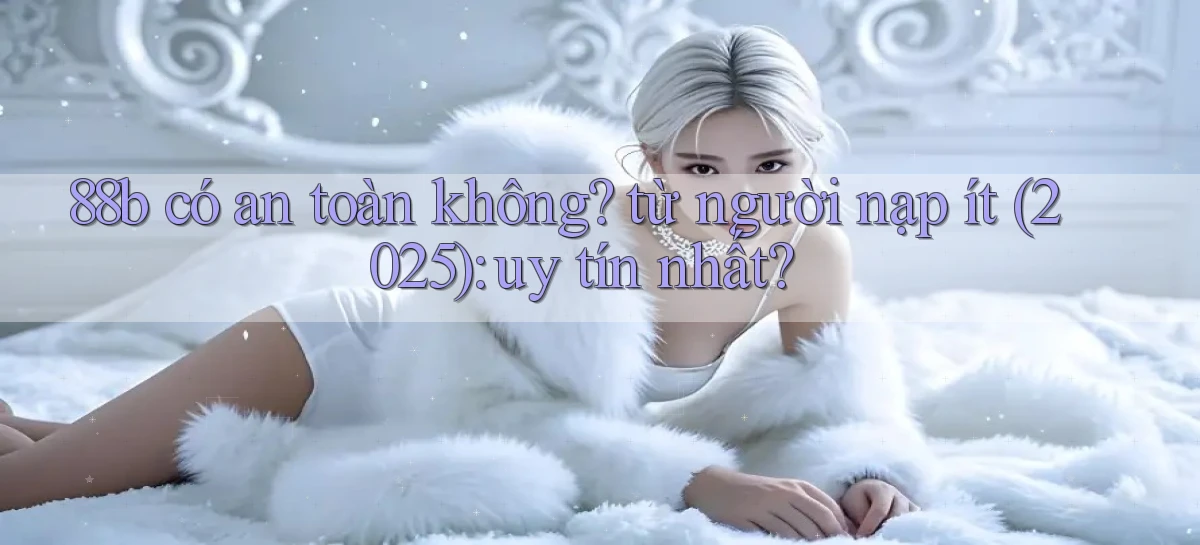 88b có an toàn không từ người nạp ít (2025) uy tín nhất