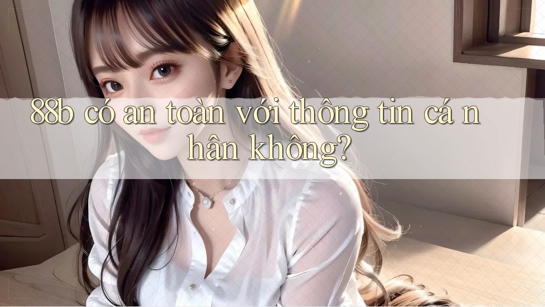88b có an toàn với thông tin cá nhân không? 88b có an toàn với thông tin cá nhân không?