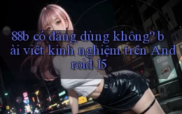 88b có đáng dùng không bài viết kinh nghiệm trên Android 15