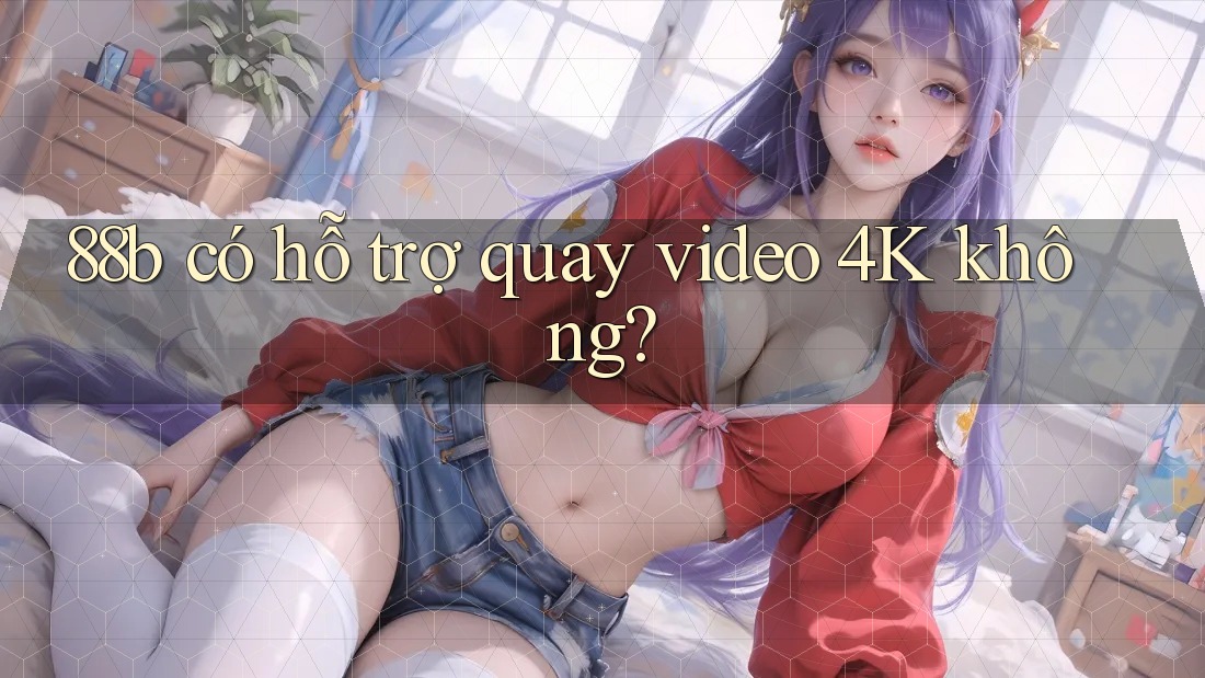 88b có hỗ trợ quay video 4K không? 88b có hỗ trợ quay video 4K không?
