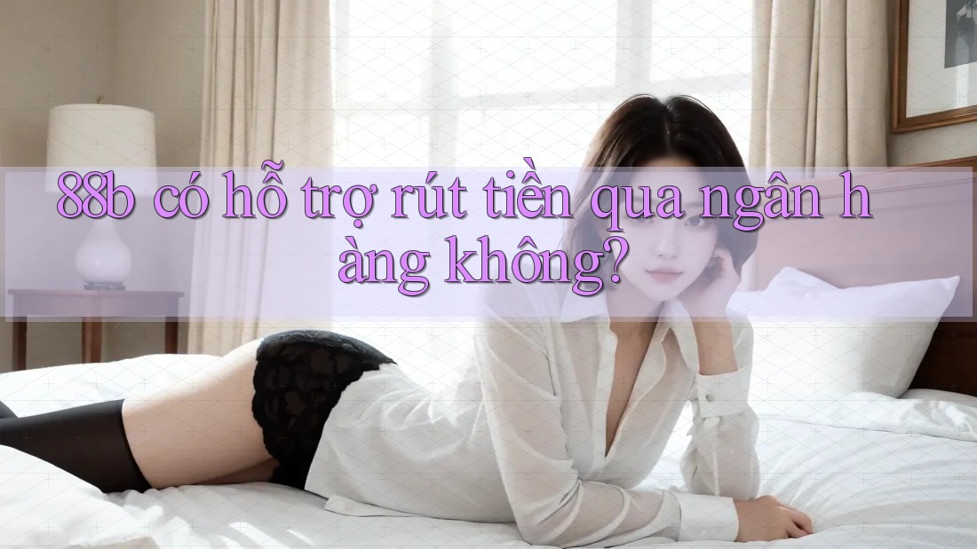 88b có hỗ trợ rút tiền qua ngân hàng không? 88b có hỗ trợ rút tiền qua ngân hàng không?