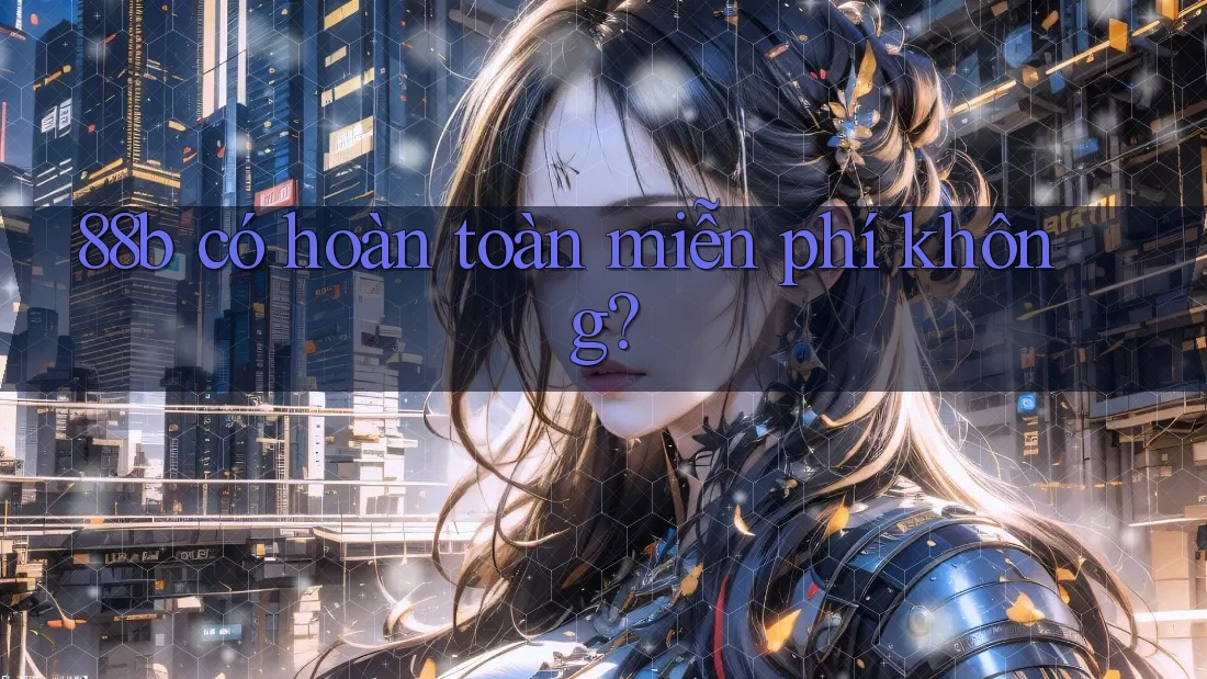 88b có hoàn toàn miễn phí không? 88b có hoàn toàn miễn phí không?