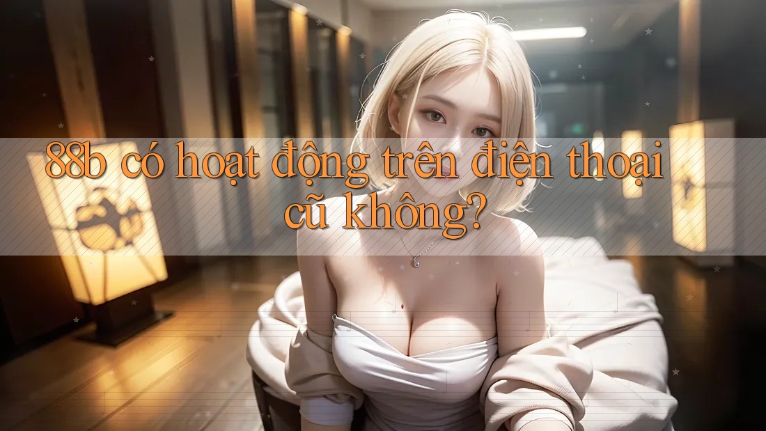 88b có hoạt động trên điện thoại cũ không? 88b có hoạt động trên điện thoại cũ không?