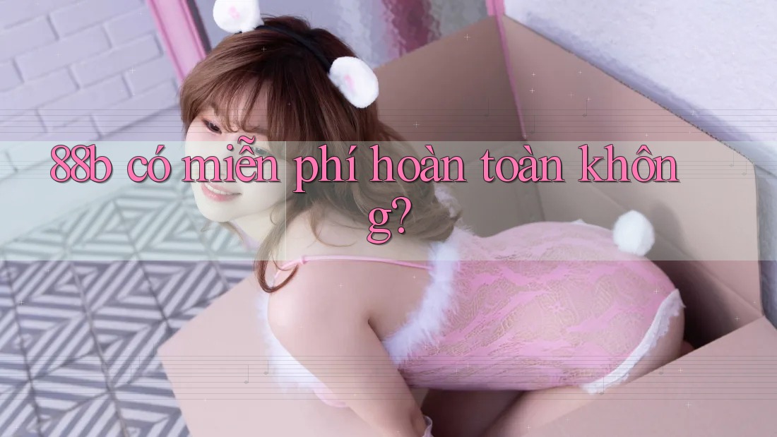 88b có miễn phí hoàn toàn không? 88b có miễn phí hoàn toàn không?