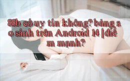 88b có uy tín không bảng so sánh trên Android 14 điểm mạnh