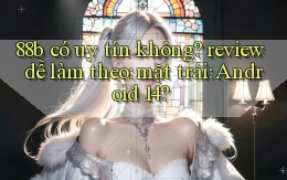 88b có uy tín không review dễ làm theo mặt trái Android 14