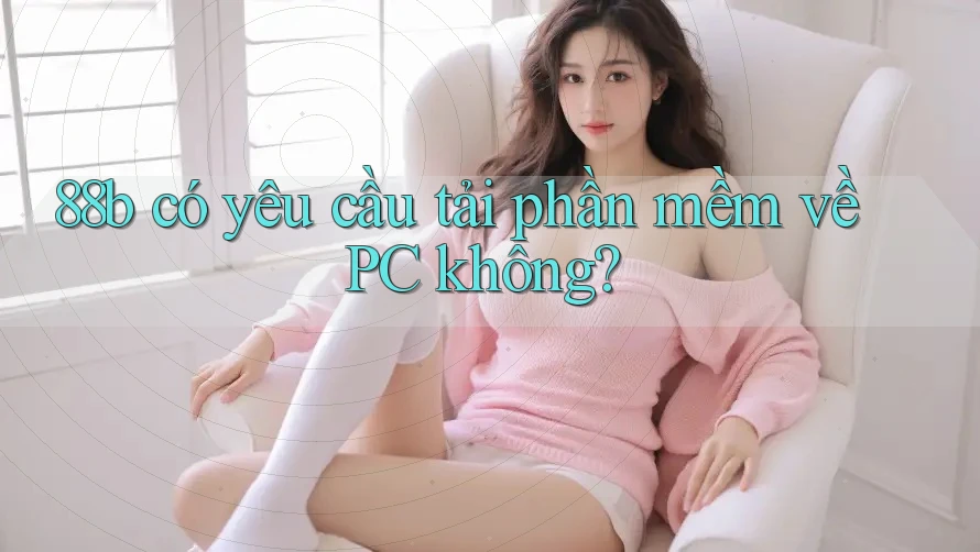 88b có yêu cầu tải phần mềm về PC không? 88b có yêu cầu tải phần mềm về PC không?