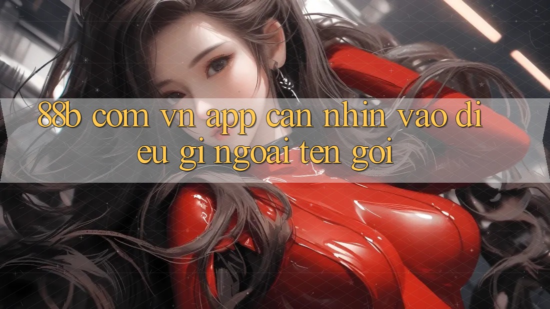 “88b com vn app” – Cần Nhìn Vào Điều Gì Ngoài Tên Gọi?