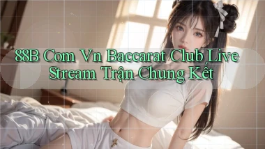 88b com vn baccarat club live stream trận chung kết