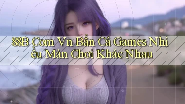88b com vn bắn cá games nhiều màn chơi khác nhau
