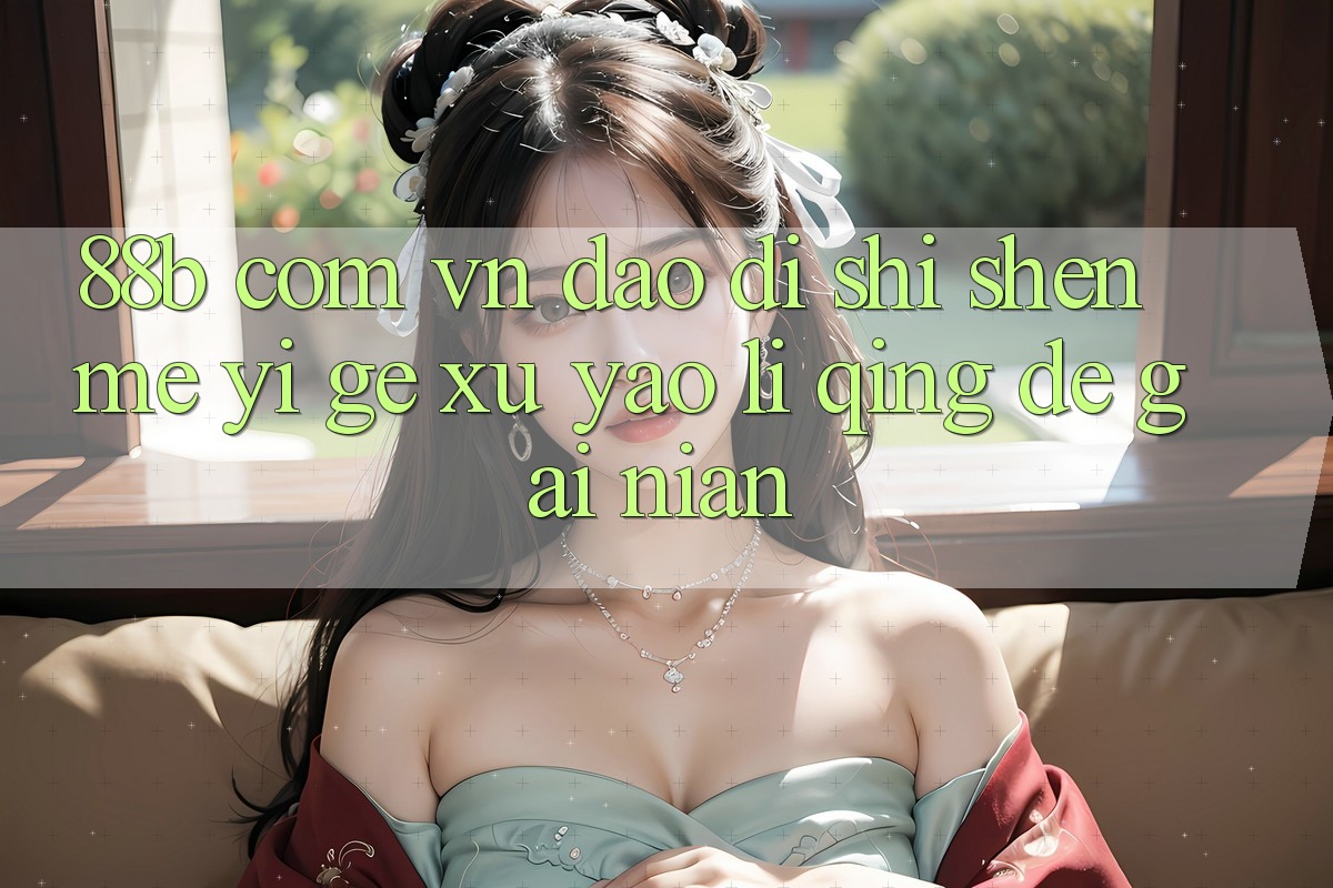 “88b com vn”到底是什么?一个需要厘清的概念 “88b com vn”到底是什么?一个需要厘清的概念