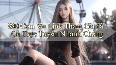 88b com vn link tham gia đá gà trực tuyến nhanh chóng