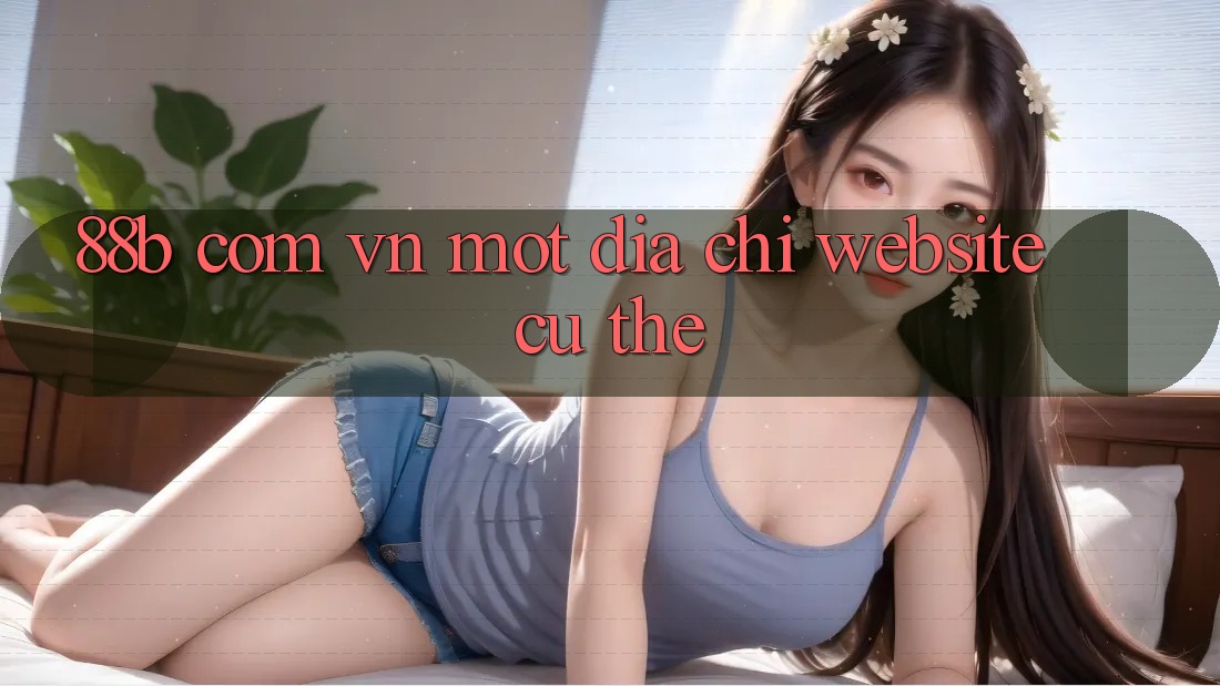 “88b com vn” – Một Địa Chỉ Website Cụ Thể “88b com vn” – Một Địa Chỉ Website Cụ Thể