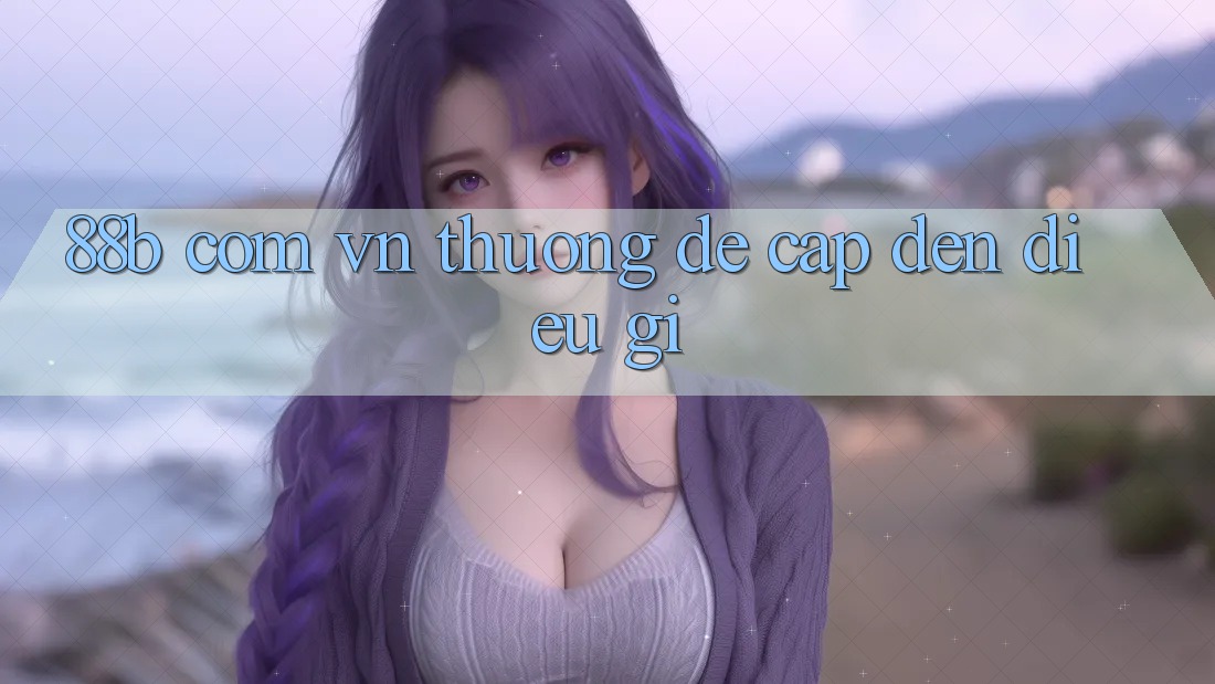“88b com vn” thường đề cập đến điều gì? “88b com vn” thường đề cập đến điều gì?