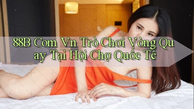 88b com vn trò chơi vòng quay tại hội chợ quốc tế
