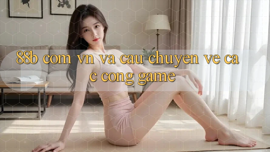 ‘88b com vn’ và câu chuyện về các cổng game ‘88b com vn’ và câu chuyện về các cổng game