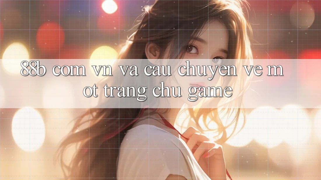‘88b com vn’ và câu chuyện về một trang chủ game ‘88b com vn’ và câu chuyện về một trang chủ game