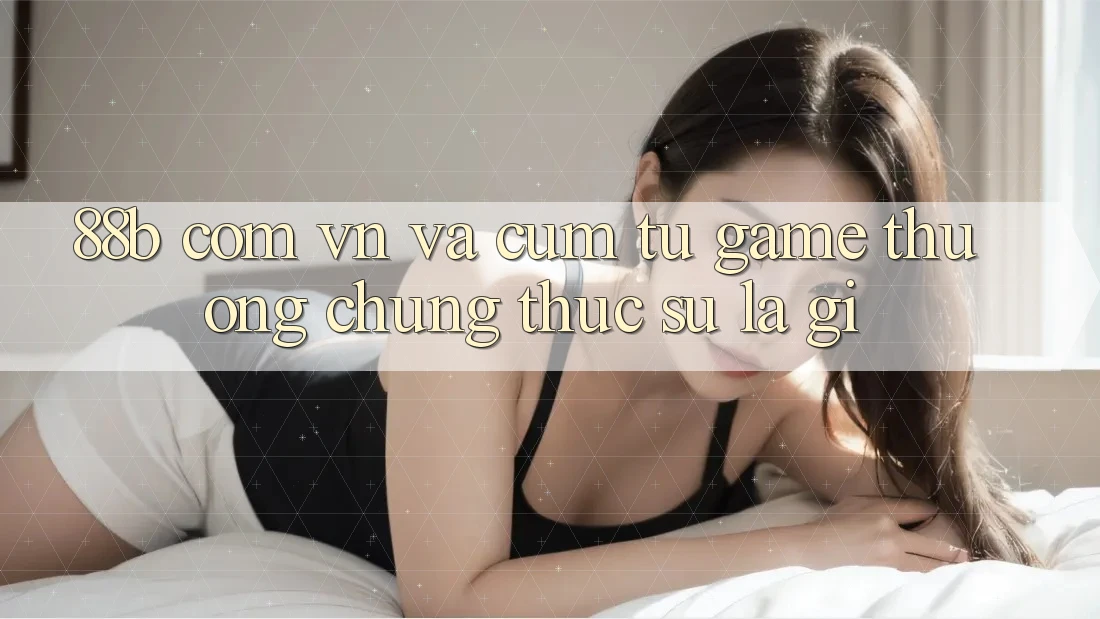 ‘88b com vn’ và cụm từ ‘game thưởng’ - Chúng thực sự là gì? ‘88b com vn’ và cụm từ ‘game thưởng’ - Chúng thực sự là gì?