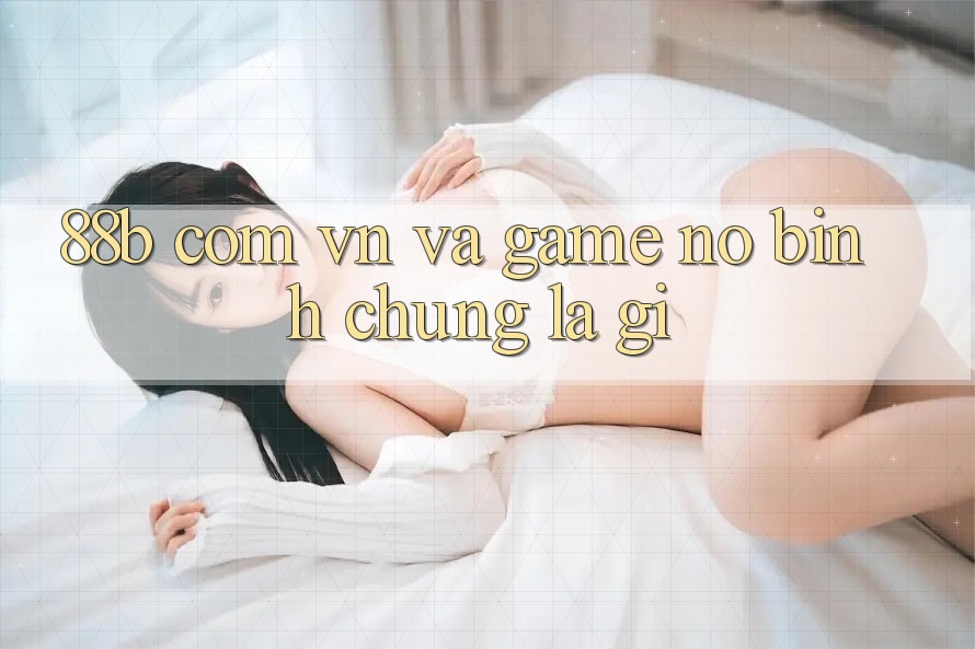 “88b com vn” và “Game Nổ Bình” – Chúng là gì?