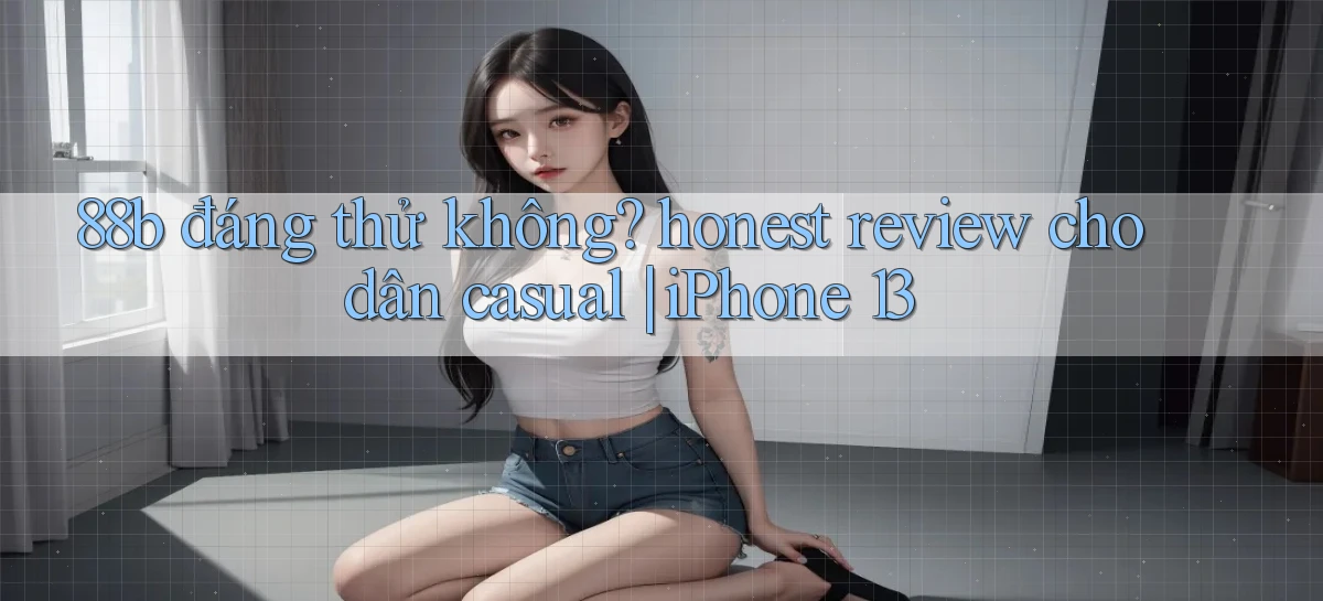 88b đáng thử không honest review cho dân casual iPhone 13