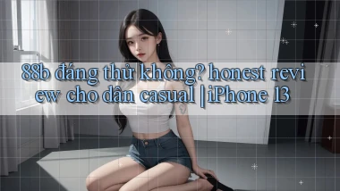 88b đáng thử không honest review cho dân casual iPhone 13
