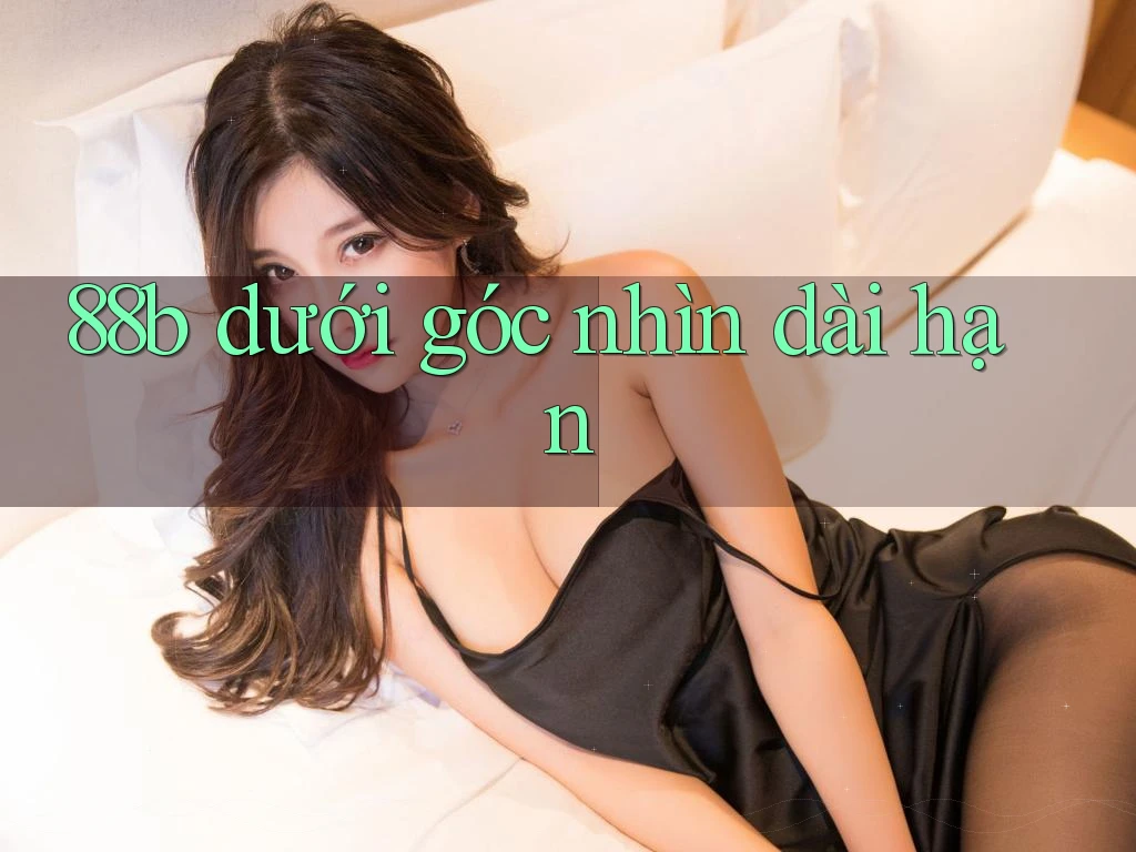 88b dưới góc nhìn dài hạn 88b dưới góc nhìn dài hạn