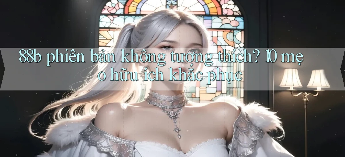88b phiên bản không tương thích 10 mẹo hữu ích khắc phục