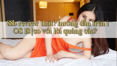 88b review thật hướng dẫn trên iOS 18 so với lời quảng cáo