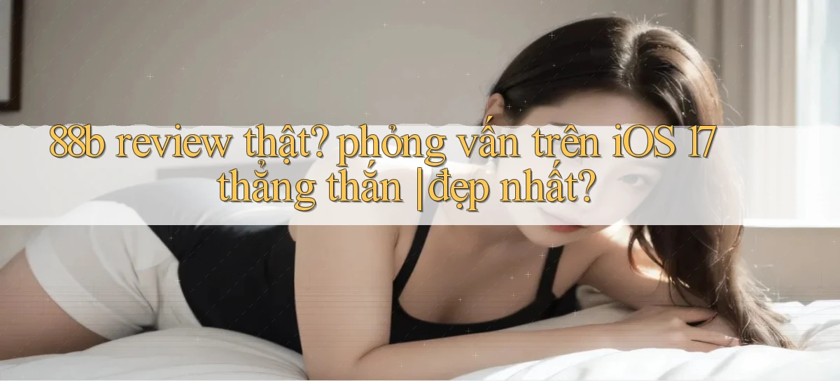 88b review thật phỏng vấn trên iOS 17 thẳng thắn đẹp nhất