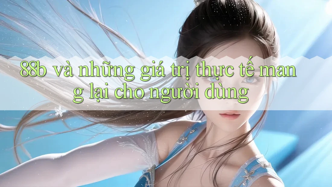 88b và những giá trị thực tế mang lại cho người dùng 88b và những giá trị thực tế mang lại cho người dùng