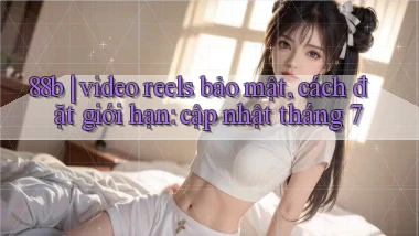 88b video reels bảo mật, cách đặt giới hạn cập nhật tháng 7