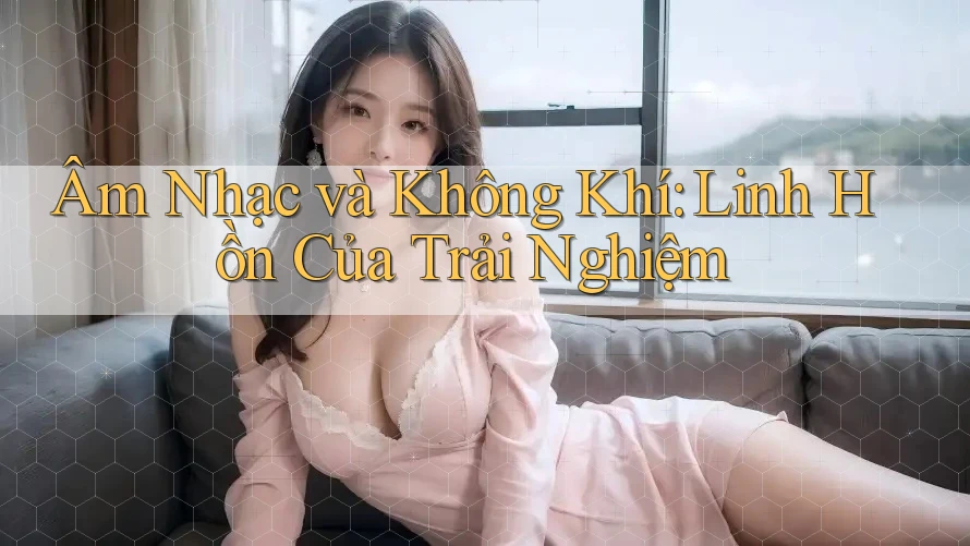 Âm Nhạc và Không Khí: Linh Hồn Của Trải Nghiệm Âm Nhạc và Không Khí: Linh Hồn Của Trải Nghiệm