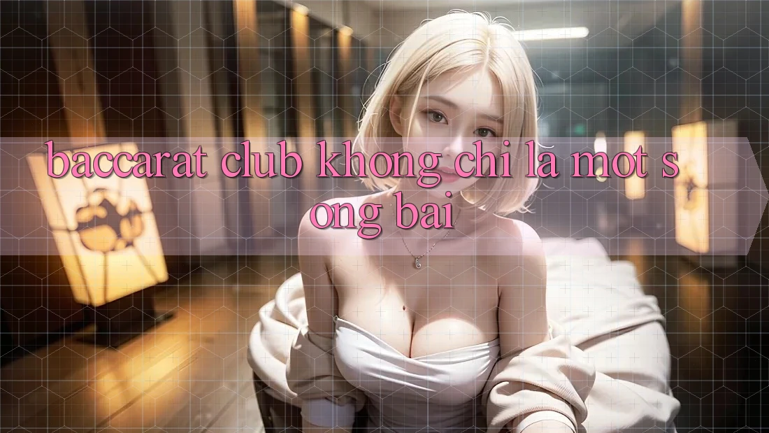 “Baccarat Club” – Không Chỉ Là Một Sòng Bài “Baccarat Club” – Không Chỉ Là Một Sòng Bài