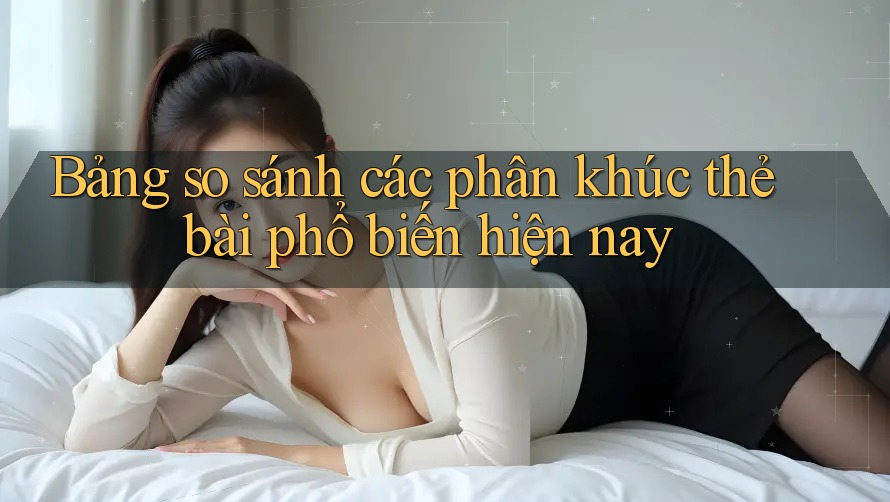 Bảng so sánh các phân khúc thẻ bài phổ biến hiện nay Bảng so sánh các phân khúc thẻ bài phổ biến hiện nay