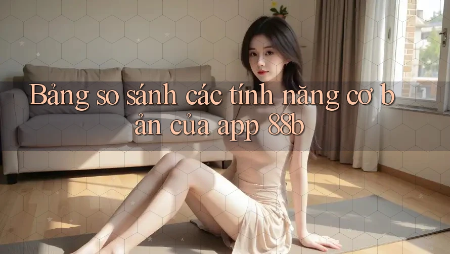 Bảng so sánh các tính năng cơ bản của app 88b Bảng so sánh các tính năng cơ bản của app 88b