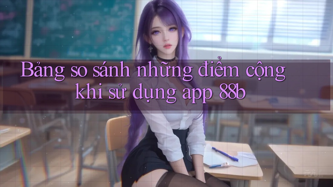 Bảng so sánh những điểm cộng khi sử dụng app 88b Bảng so sánh những điểm cộng khi sử dụng app 88b