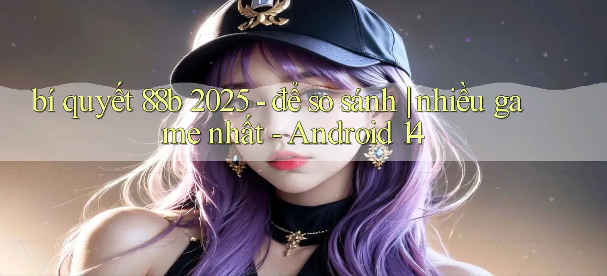 bí quyết 88b 2025   để so sánh nhiều game nhất   Android 14